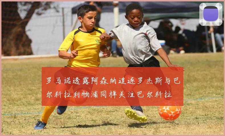 罗马诺透露阿森纳追逐罗杰斯与巴尔科拉利物浦同样关注巴尔科拉