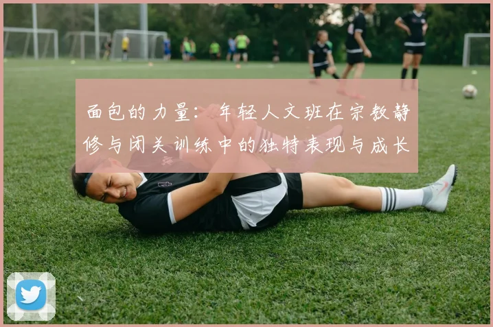 面包的力量：年轻人文班在宗教静修与闭关训练中的独特表现与成长