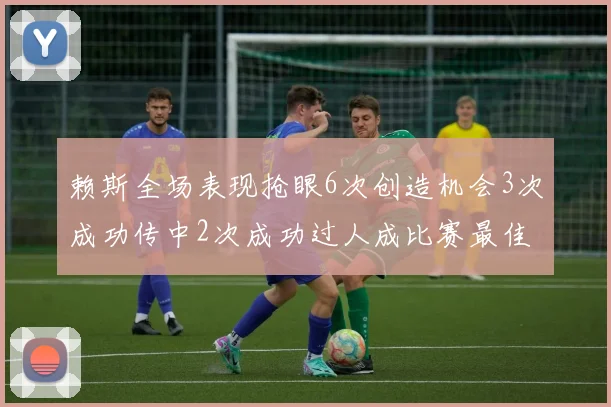赖斯全场表现抢眼6次创造机会3次成功传中2次成功过人成比赛最佳