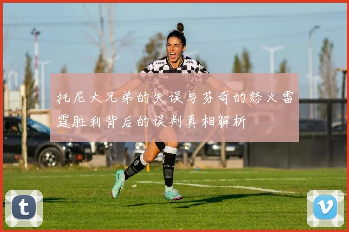 托尼大兄弟的失误与芬奇的怒火雷霆胜利背后的误判真相解析