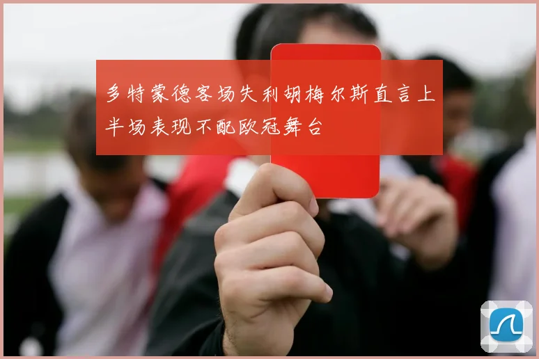 多特蒙德客场失利胡梅尔斯直言上半场表现不配欧冠舞台