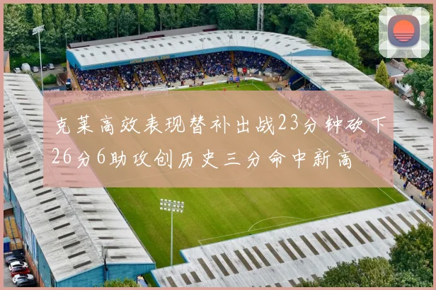 克莱高效表现替补出战23分钟砍下26分6助攻创历史三分命中新高